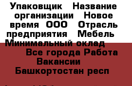 Упаковщик › Название организации ­ Новое время, ООО › Отрасль предприятия ­ Мебель › Минимальный оклад ­ 25 000 - Все города Работа » Вакансии   . Башкортостан респ.